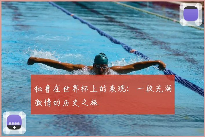 秘鲁在世界杯上的表现：一段充满激情的历史之旅