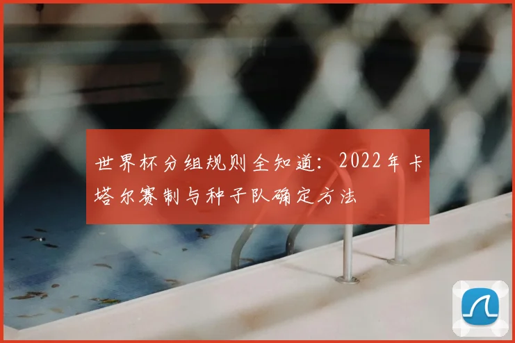 世界杯分组规则全知道：2022年卡塔尔赛制与种子队确定方法