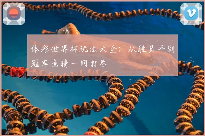 体彩世界杯玩法大全：从胜负平到冠军竞猜一网打尽