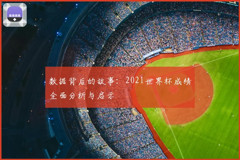 数据背后的故事:2021世界杯成绩全面分析与启示