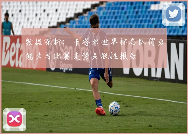 数据深析:卡塔尔世界杯各队得分能力与比赛走势关联性报告