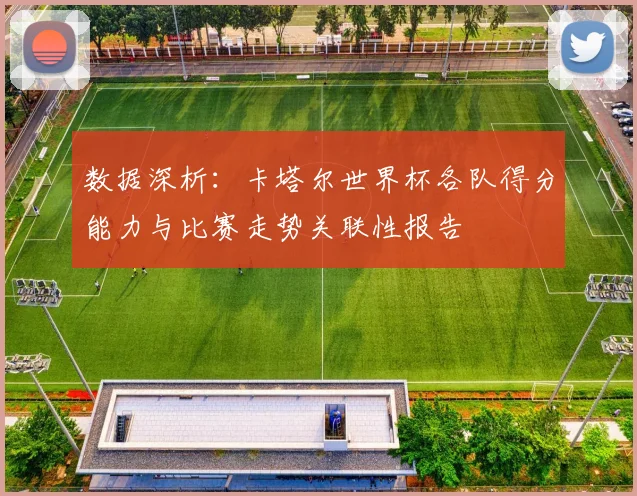 数据深析:卡塔尔世界杯各队得分能力与比赛走势关联性报告