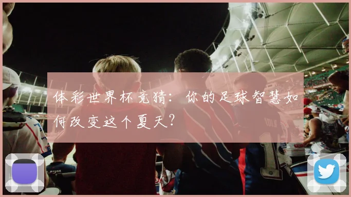 体彩世界杯竞猜：你的足球智慧如何改变这个夏天？