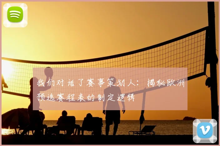 我们对话了赛事策划人：揭秘欧洲预选赛程表的制定逻辑