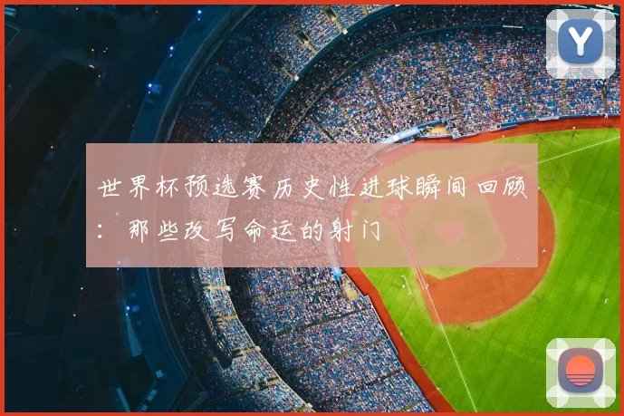 世界杯预选赛历史性进球瞬间回顾:那些改写命运的射门