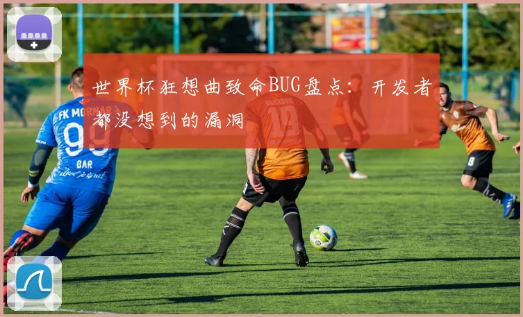世界杯狂想曲致命BUG盘点：开发者都没想到的漏洞