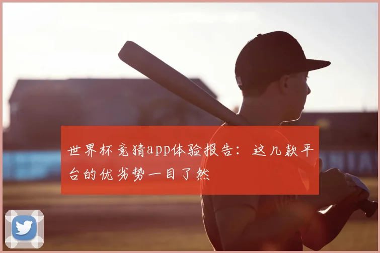世界杯竞猜app体验报告：这几款平台的优劣势一目了然