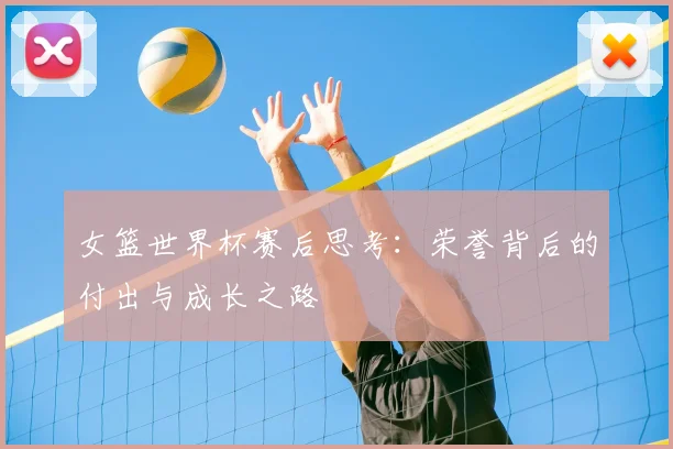 女篮世界杯赛后思考：荣誉背后的付出与成长之路