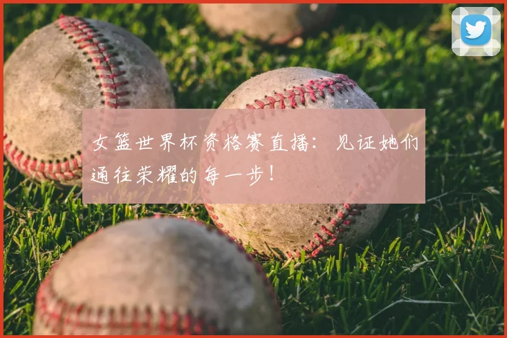 女篮世界杯资格赛直播:见证她们通往荣耀的每一步!