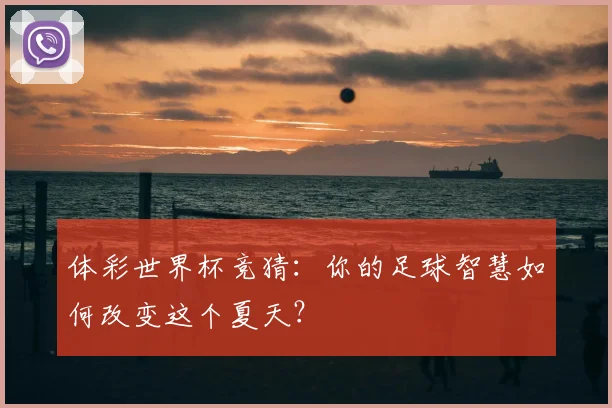 体彩世界杯竞猜：你的足球智慧如何改变这个夏天？