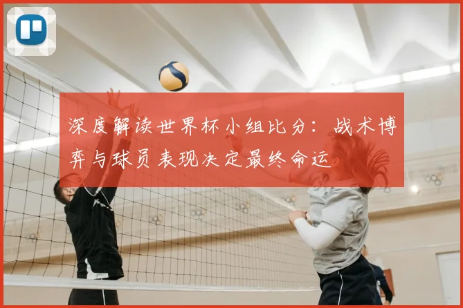 深度解读世界杯小组比分：战术博弈与球员表现决定最终命运