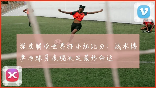 深度解读世界杯小组比分：战术博弈与球员表现决定最终命运