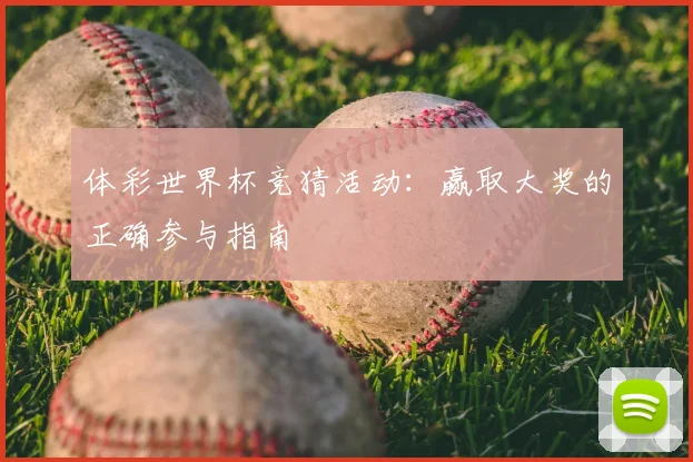 体彩世界杯竞猜活动：赢取大奖的正确参与指南