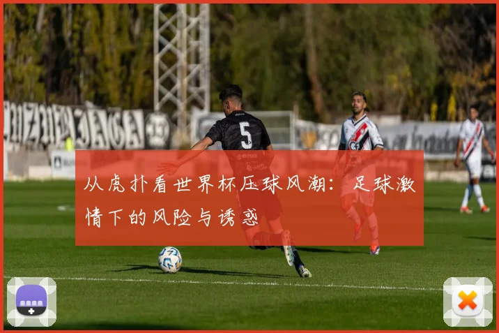 从虎扑看世界杯压球风潮:足球激情下的风险与诱惑