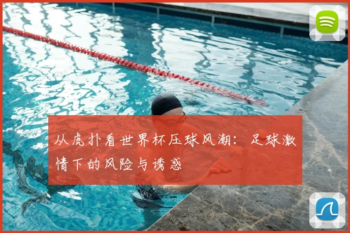 从虎扑看世界杯压球风潮:足球激情下的风险与诱惑