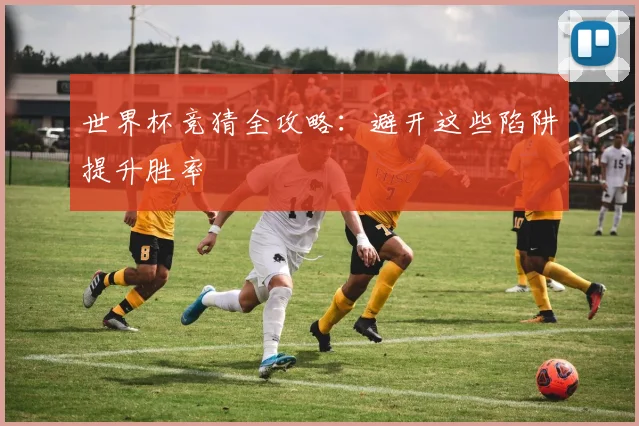 世界杯竞猜全攻略：避开这些陷阱提升胜率