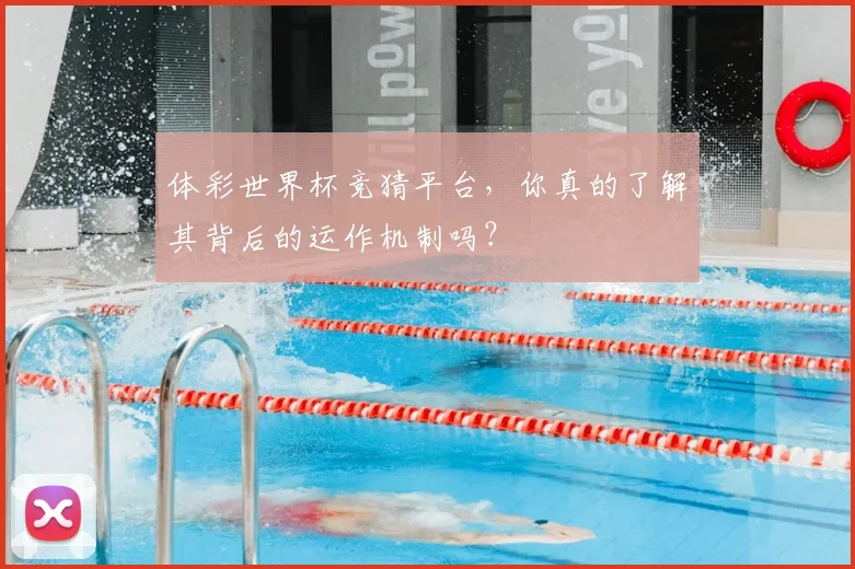 体彩世界杯竞猜平台，你真的了解其背后的运作机制吗？