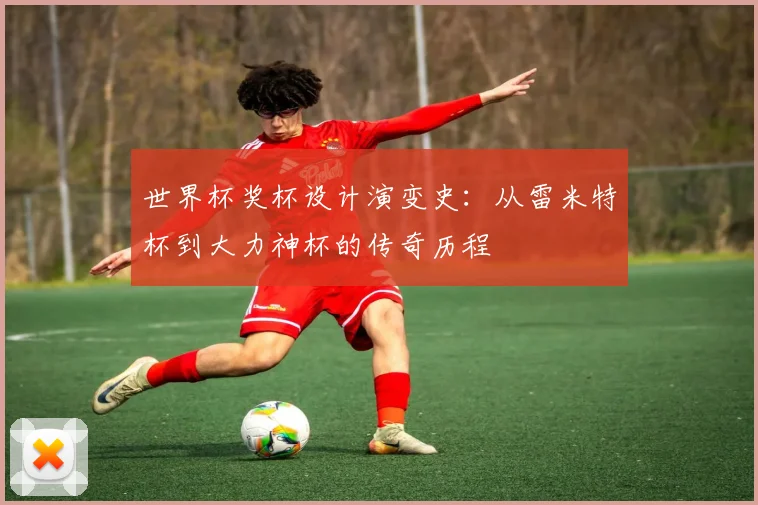 世界杯奖杯设计演变史：从雷米特杯到大力神杯的传奇历程