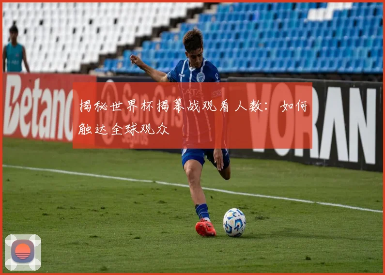 揭秘世界杯揭幕战观看人数：如何触达全球观众